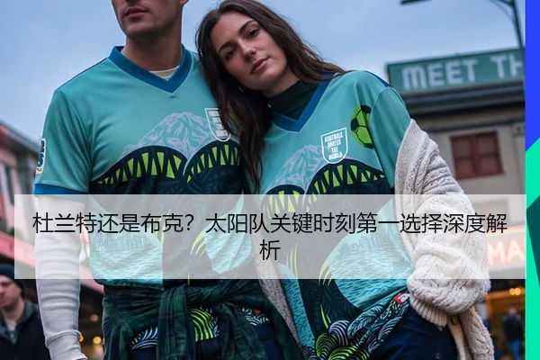 杜兰特还是布克？太阳队关键时刻第一选择深度解析
